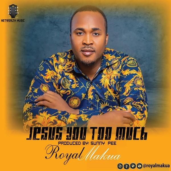 DOWNLOAD: Royal Makua – Jesus You Too Much [Mp3, Lyrics & Video]